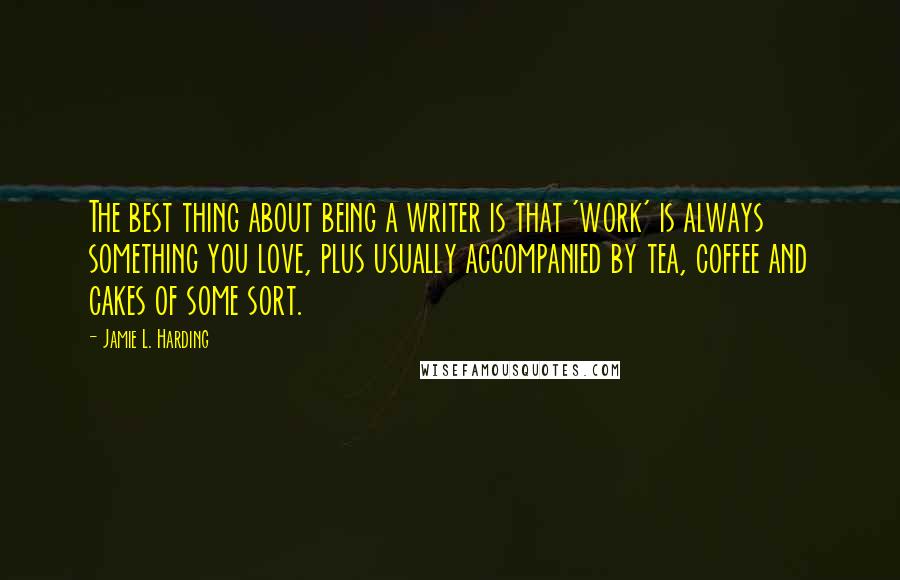 Jamie L. Harding Quotes: The best thing about being a writer is that 'work' is always something you love, plus usually accompanied by tea, coffee and cakes of some sort.