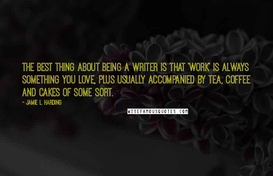 Jamie L. Harding Quotes: The best thing about being a writer is that 'work' is always something you love, plus usually accompanied by tea, coffee and cakes of some sort.