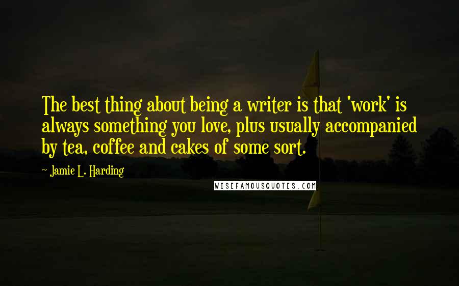 Jamie L. Harding Quotes: The best thing about being a writer is that 'work' is always something you love, plus usually accompanied by tea, coffee and cakes of some sort.