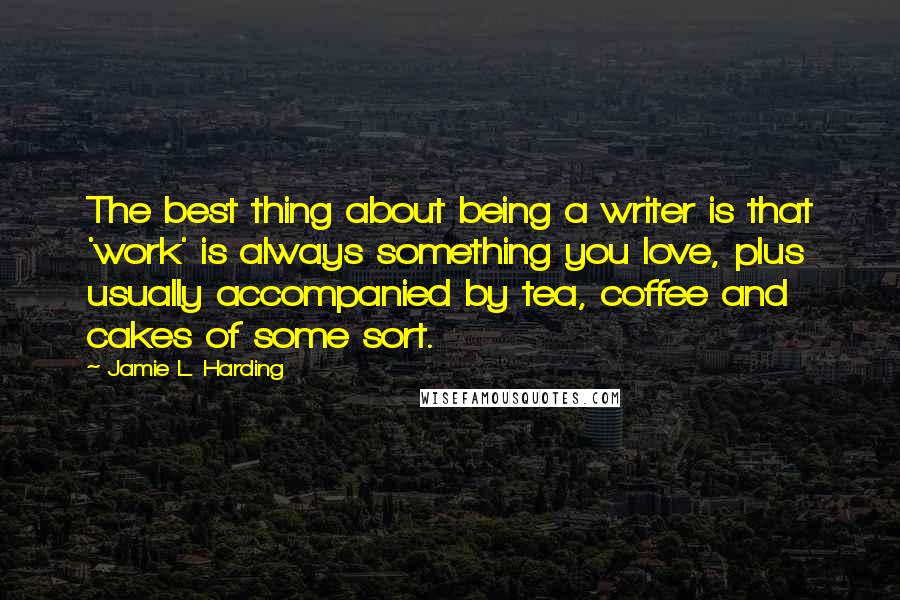 Jamie L. Harding Quotes: The best thing about being a writer is that 'work' is always something you love, plus usually accompanied by tea, coffee and cakes of some sort.