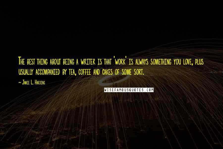 Jamie L. Harding Quotes: The best thing about being a writer is that 'work' is always something you love, plus usually accompanied by tea, coffee and cakes of some sort.