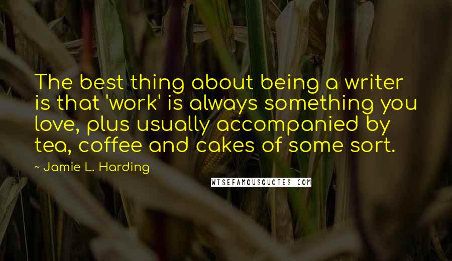 Jamie L. Harding Quotes: The best thing about being a writer is that 'work' is always something you love, plus usually accompanied by tea, coffee and cakes of some sort.