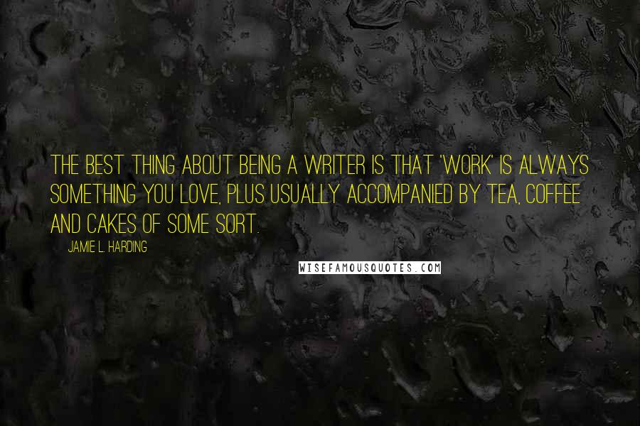 Jamie L. Harding Quotes: The best thing about being a writer is that 'work' is always something you love, plus usually accompanied by tea, coffee and cakes of some sort.