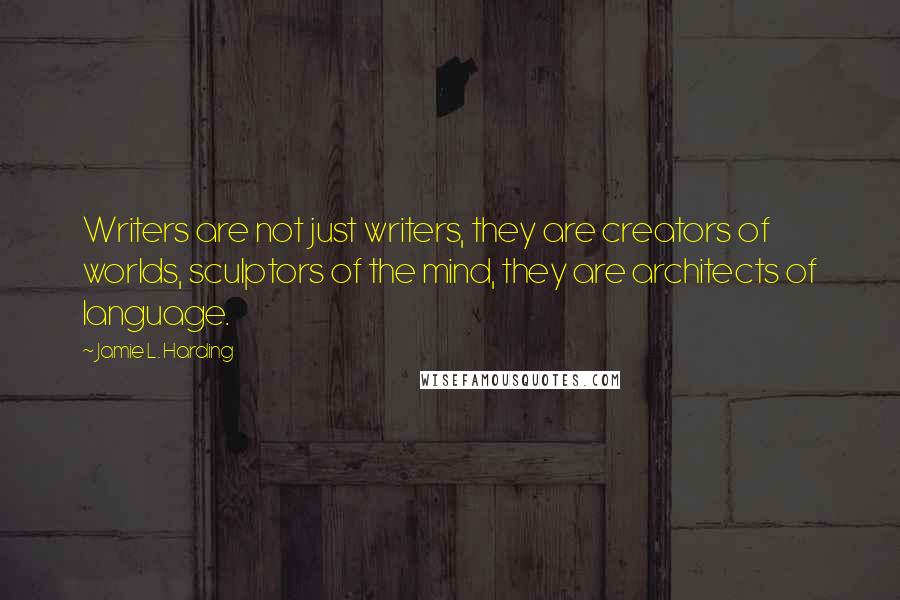 Jamie L. Harding Quotes: Writers are not just writers, they are creators of worlds, sculptors of the mind, they are architects of language.