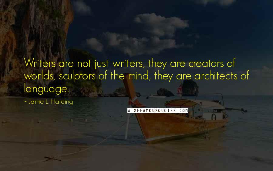 Jamie L. Harding Quotes: Writers are not just writers, they are creators of worlds, sculptors of the mind, they are architects of language.