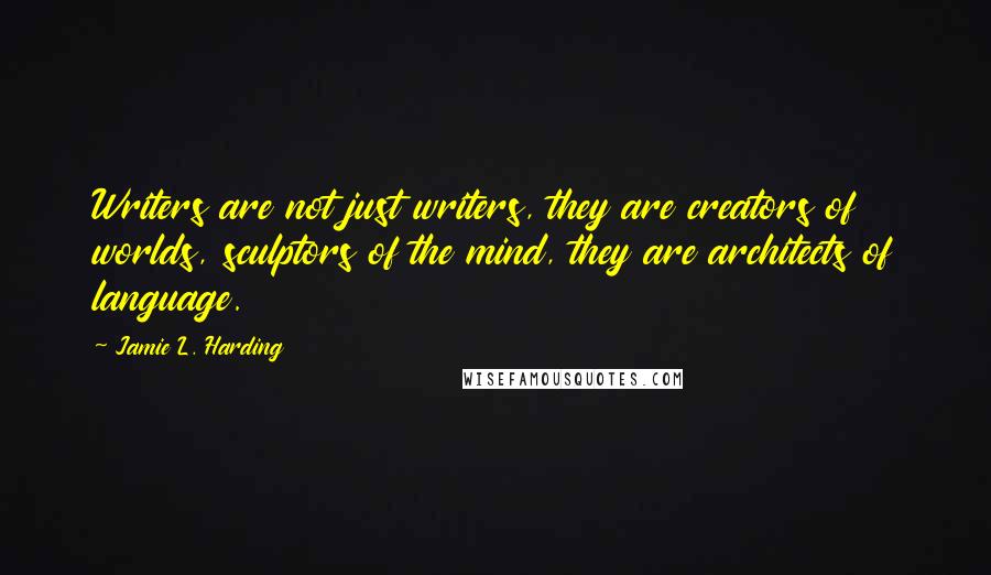 Jamie L. Harding Quotes: Writers are not just writers, they are creators of worlds, sculptors of the mind, they are architects of language.