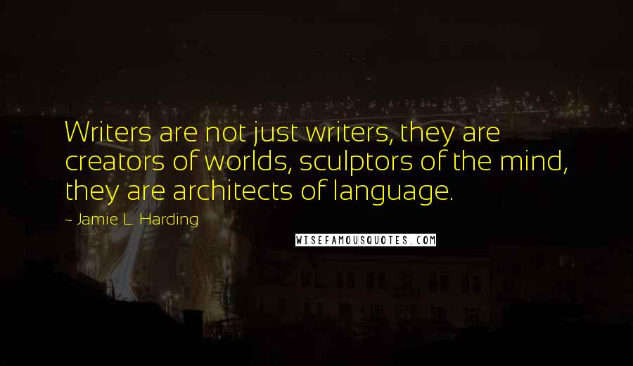 Jamie L. Harding Quotes: Writers are not just writers, they are creators of worlds, sculptors of the mind, they are architects of language.