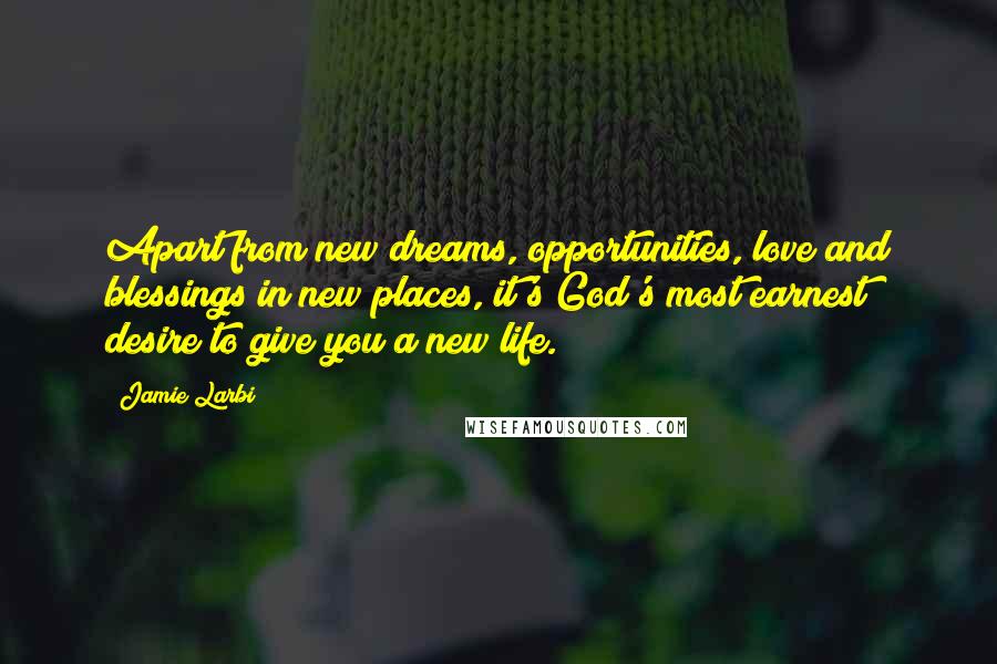 Jamie Larbi Quotes: Apart from new dreams, opportunities, love and blessings in new places, it's God's most earnest desire to give you a new life.