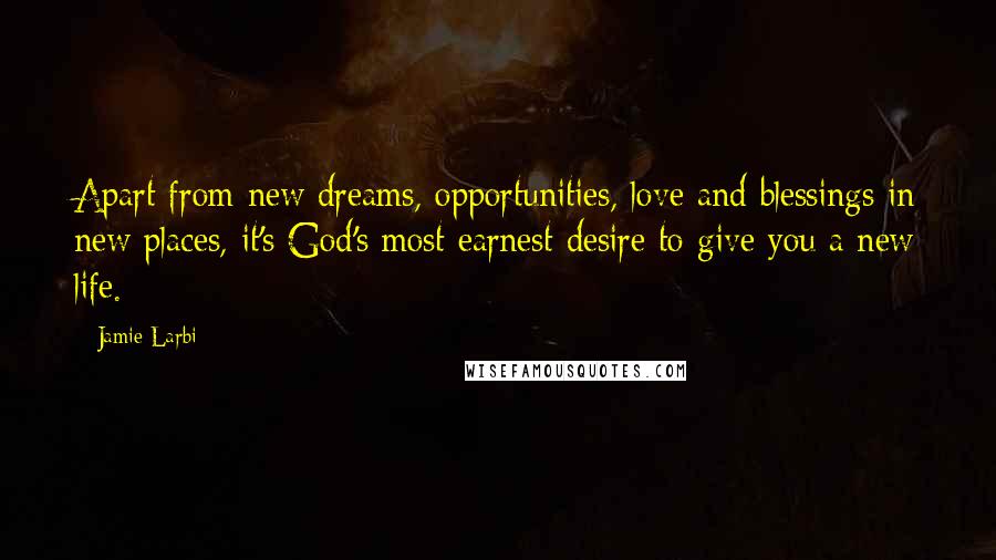 Jamie Larbi Quotes: Apart from new dreams, opportunities, love and blessings in new places, it's God's most earnest desire to give you a new life.