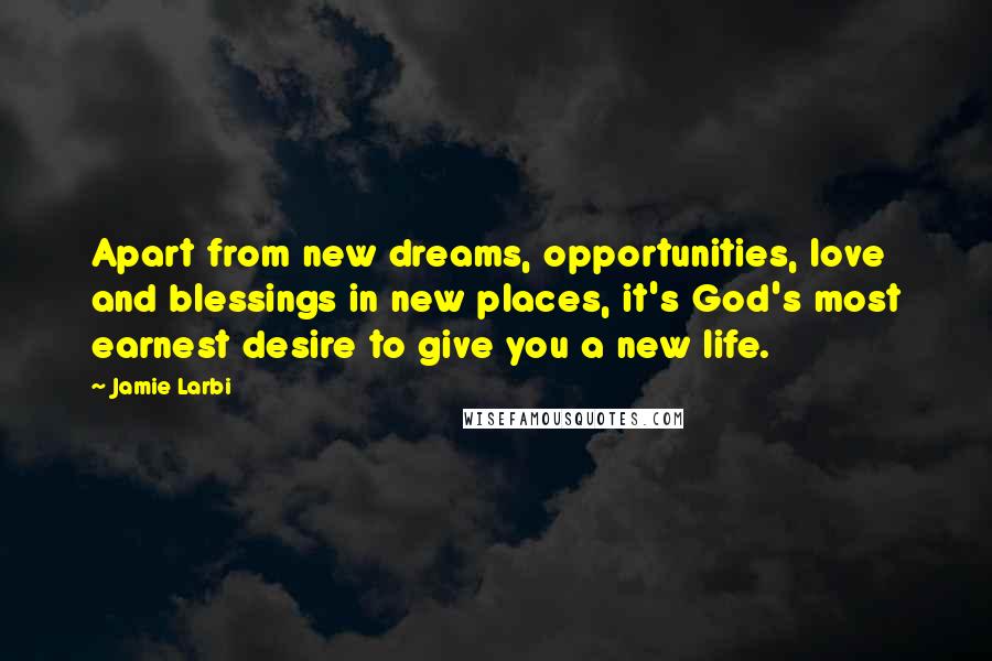 Jamie Larbi Quotes: Apart from new dreams, opportunities, love and blessings in new places, it's God's most earnest desire to give you a new life.