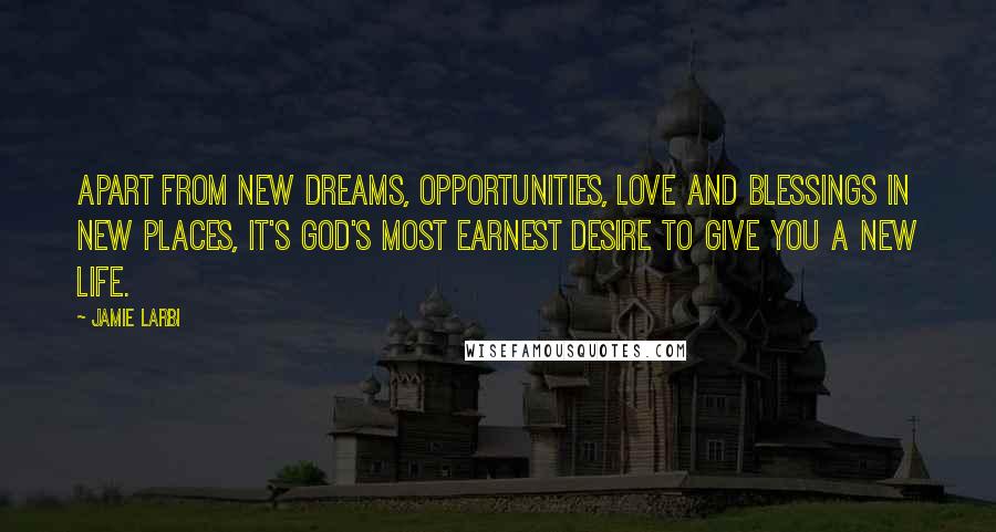 Jamie Larbi Quotes: Apart from new dreams, opportunities, love and blessings in new places, it's God's most earnest desire to give you a new life.