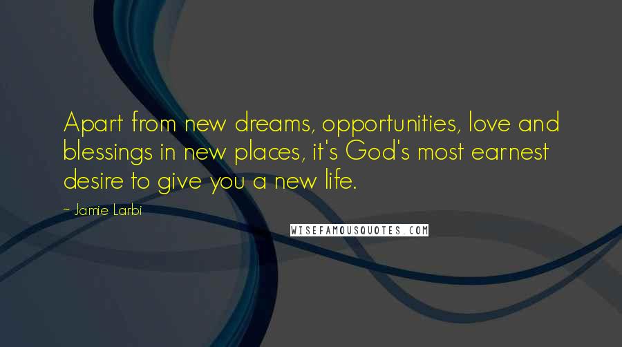 Jamie Larbi Quotes: Apart from new dreams, opportunities, love and blessings in new places, it's God's most earnest desire to give you a new life.