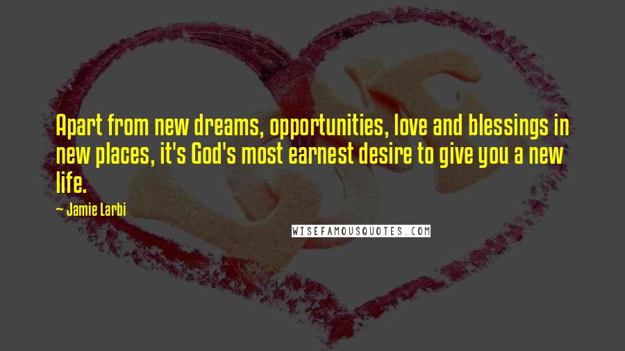 Jamie Larbi Quotes: Apart from new dreams, opportunities, love and blessings in new places, it's God's most earnest desire to give you a new life.
