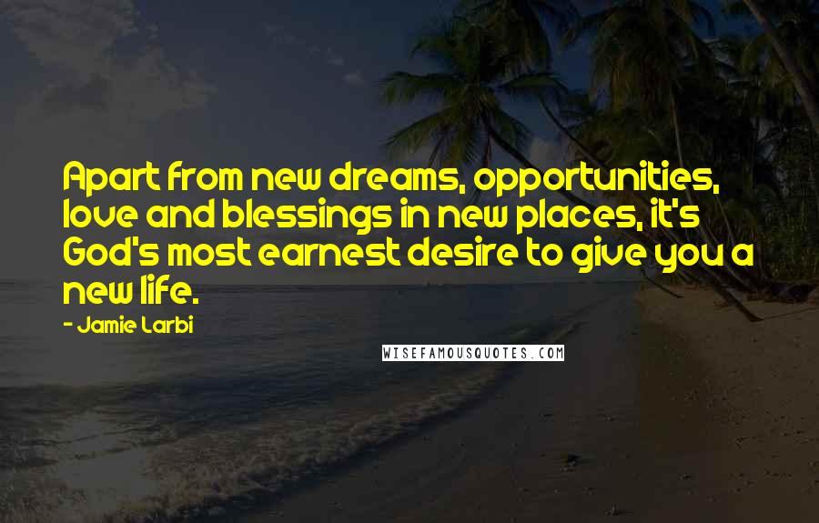 Jamie Larbi Quotes: Apart from new dreams, opportunities, love and blessings in new places, it's God's most earnest desire to give you a new life.