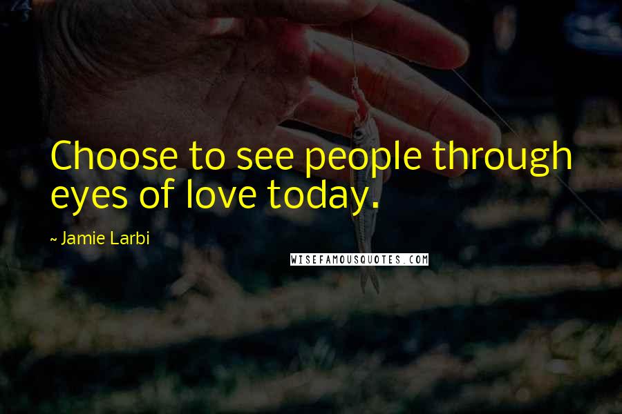 Jamie Larbi Quotes: Choose to see people through eyes of love today.