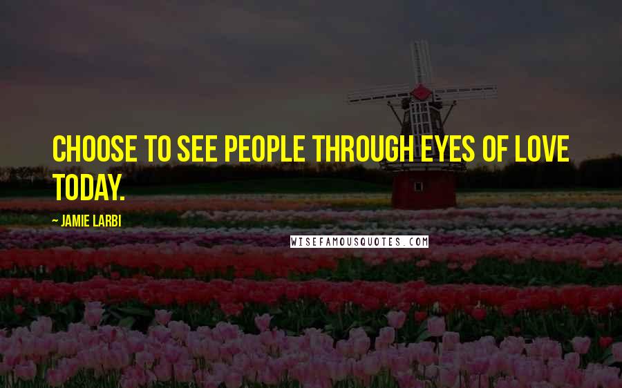 Jamie Larbi Quotes: Choose to see people through eyes of love today.