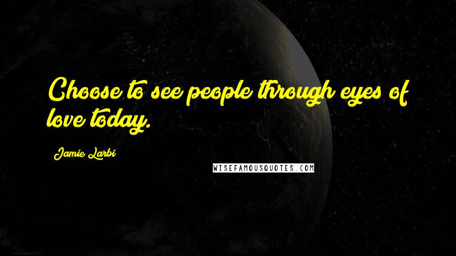 Jamie Larbi Quotes: Choose to see people through eyes of love today.