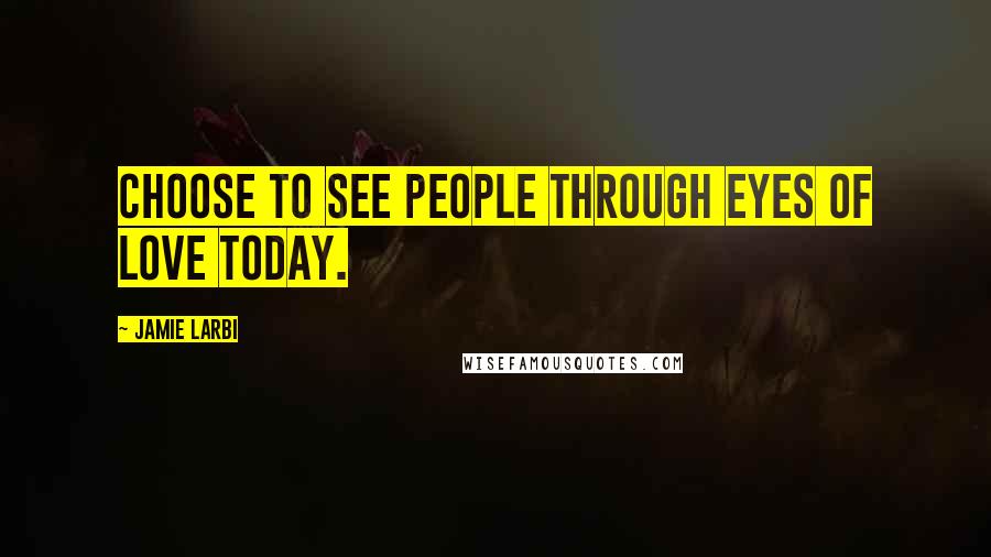 Jamie Larbi Quotes: Choose to see people through eyes of love today.