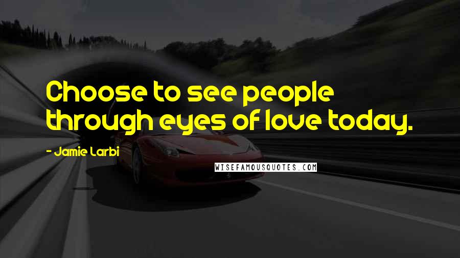 Jamie Larbi Quotes: Choose to see people through eyes of love today.