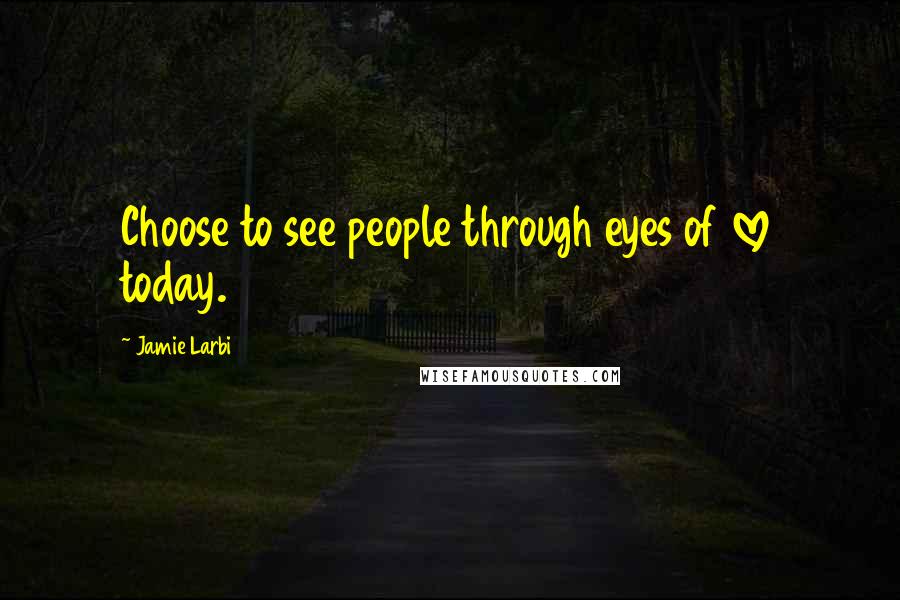 Jamie Larbi Quotes: Choose to see people through eyes of love today.