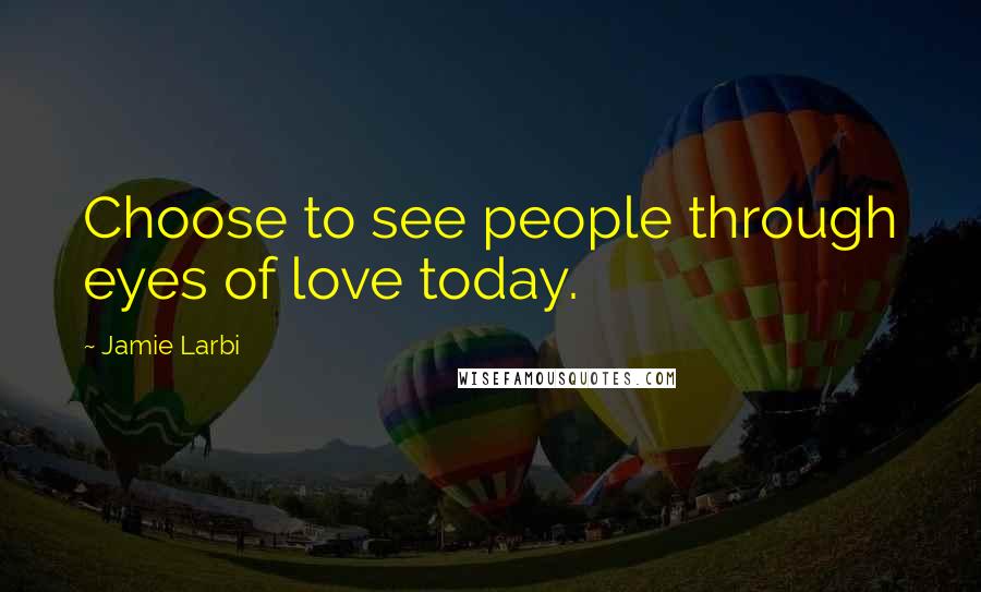 Jamie Larbi Quotes: Choose to see people through eyes of love today.