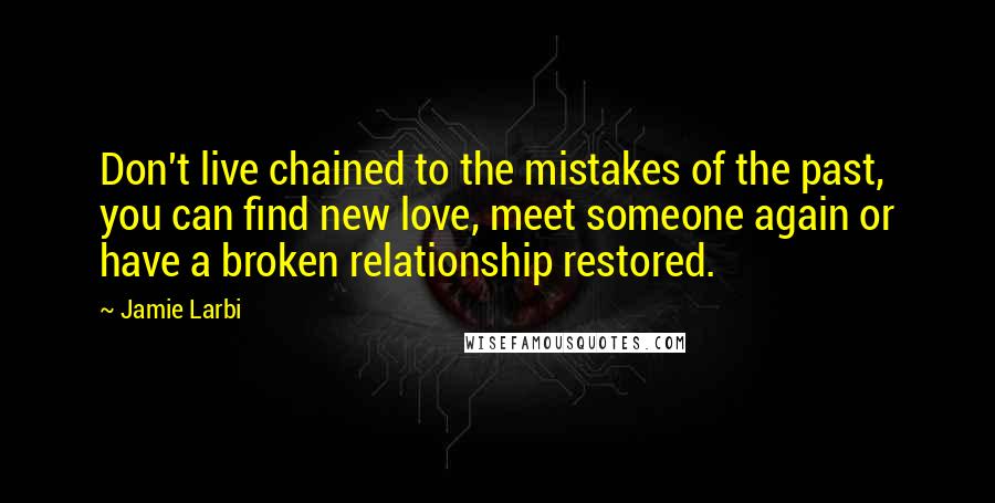 Jamie Larbi Quotes: Don't live chained to the mistakes of the past, you can find new love, meet someone again or have a broken relationship restored.