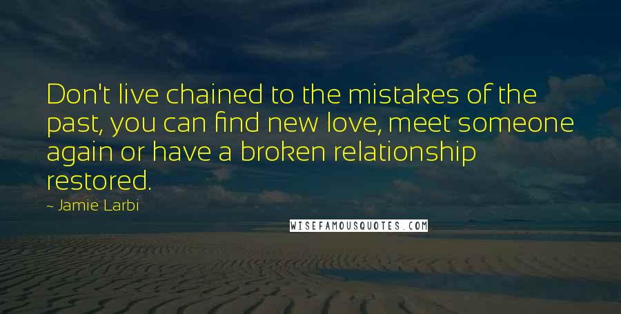 Jamie Larbi Quotes: Don't live chained to the mistakes of the past, you can find new love, meet someone again or have a broken relationship restored.