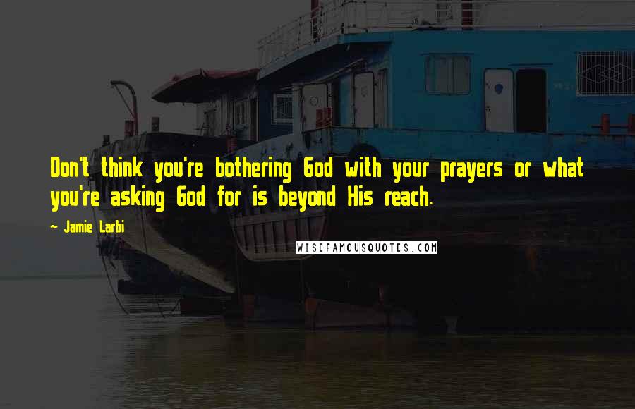 Jamie Larbi Quotes: Don't think you're bothering God with your prayers or what you're asking God for is beyond His reach.