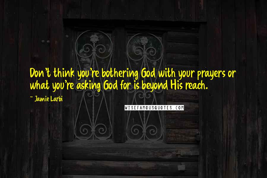 Jamie Larbi Quotes: Don't think you're bothering God with your prayers or what you're asking God for is beyond His reach.