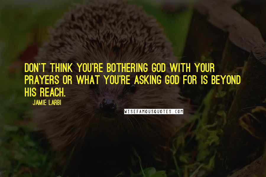Jamie Larbi Quotes: Don't think you're bothering God with your prayers or what you're asking God for is beyond His reach.
