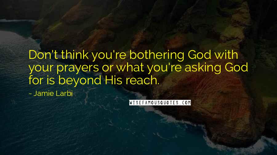 Jamie Larbi Quotes: Don't think you're bothering God with your prayers or what you're asking God for is beyond His reach.