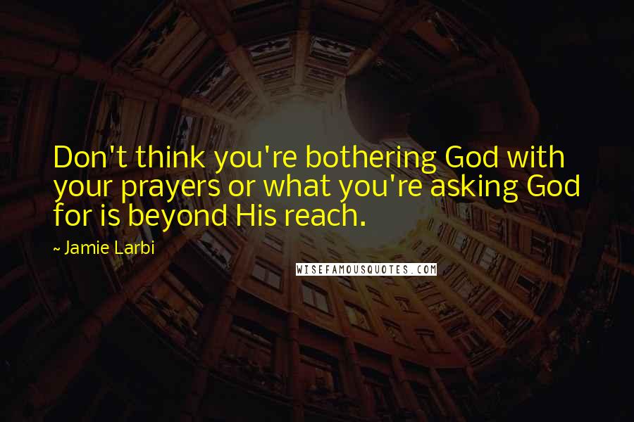 Jamie Larbi Quotes: Don't think you're bothering God with your prayers or what you're asking God for is beyond His reach.