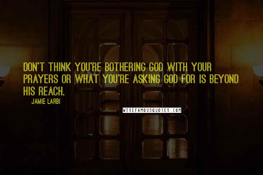 Jamie Larbi Quotes: Don't think you're bothering God with your prayers or what you're asking God for is beyond His reach.