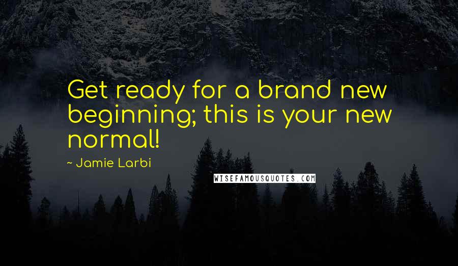 Jamie Larbi Quotes: Get ready for a brand new beginning; this is your new normal!
