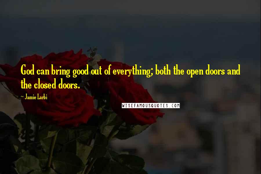 Jamie Larbi Quotes: God can bring good out of everything; both the open doors and the closed doors.