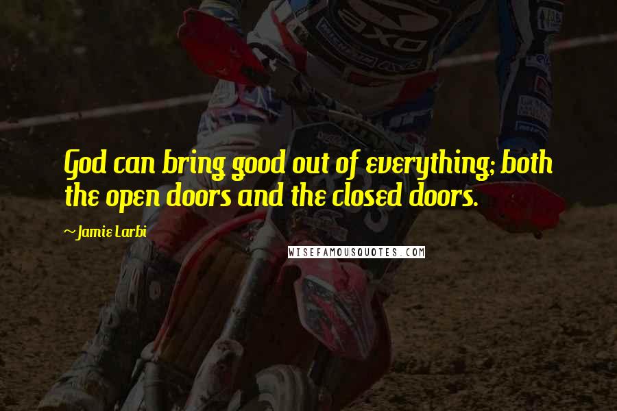 Jamie Larbi Quotes: God can bring good out of everything; both the open doors and the closed doors.