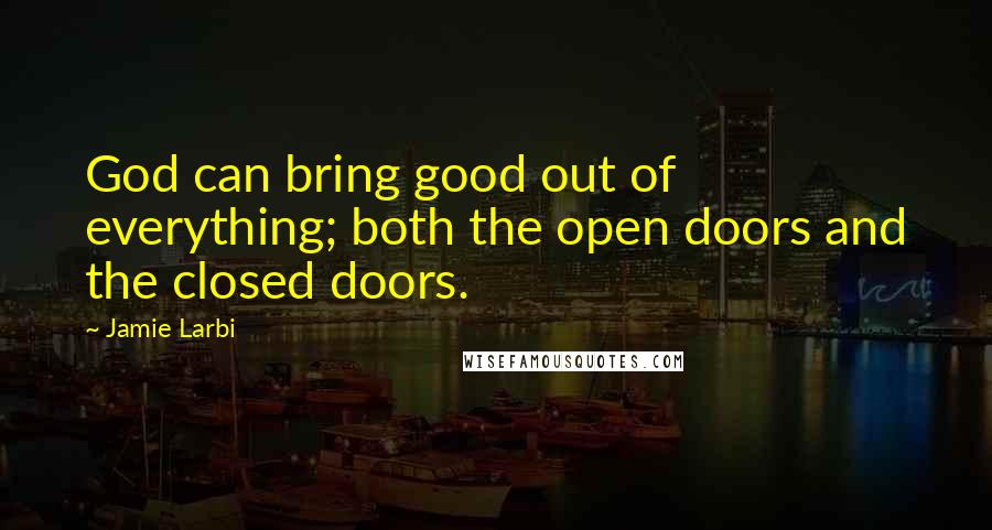 Jamie Larbi Quotes: God can bring good out of everything; both the open doors and the closed doors.