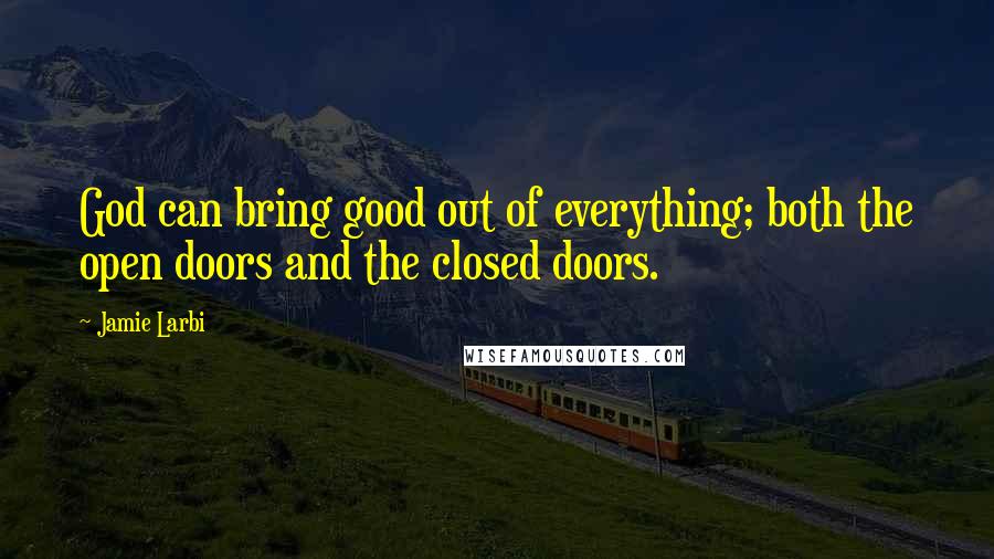 Jamie Larbi Quotes: God can bring good out of everything; both the open doors and the closed doors.