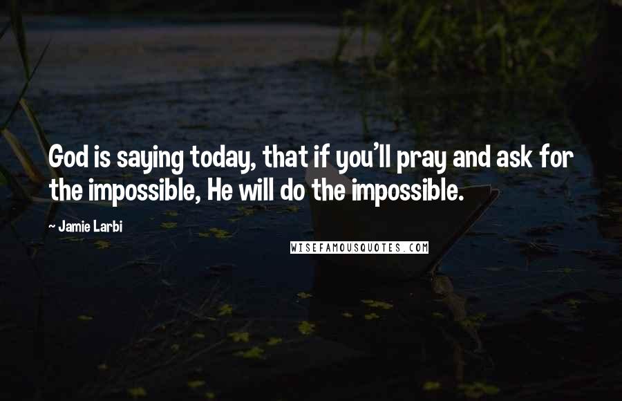 Jamie Larbi Quotes: God is saying today, that if you'll pray and ask for the impossible, He will do the impossible.
