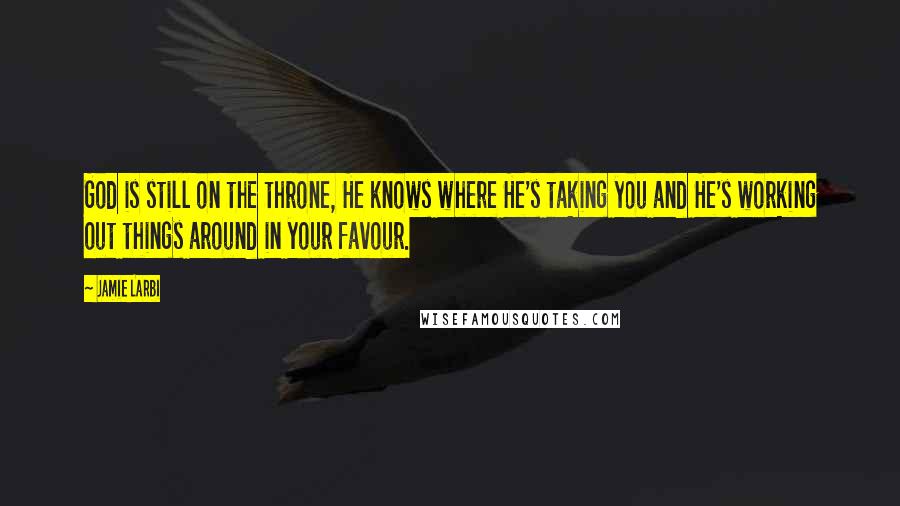 Jamie Larbi Quotes: God is still on the throne, He knows where He's taking you and He's working out things around in your favour.