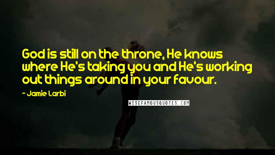 Jamie Larbi Quotes: God is still on the throne, He knows where He's taking you and He's working out things around in your favour.