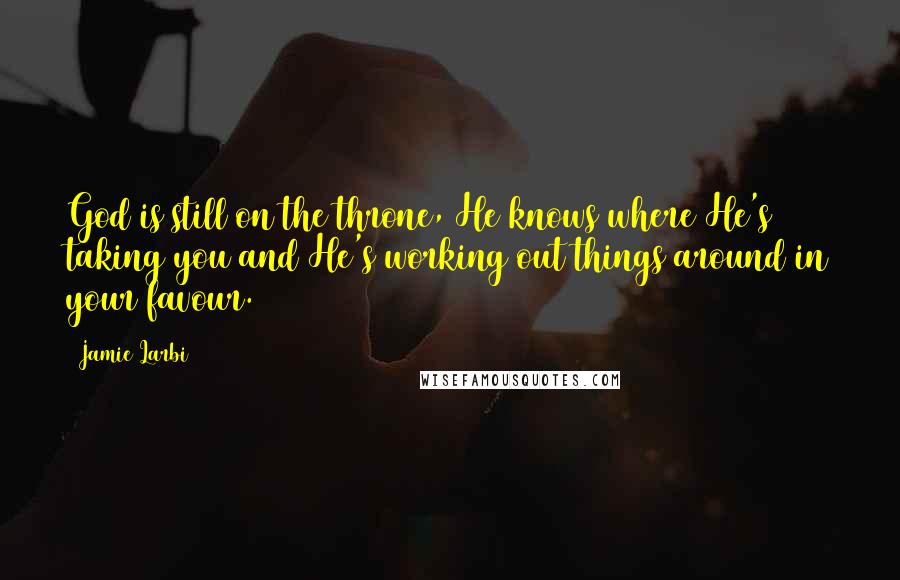 Jamie Larbi Quotes: God is still on the throne, He knows where He's taking you and He's working out things around in your favour.