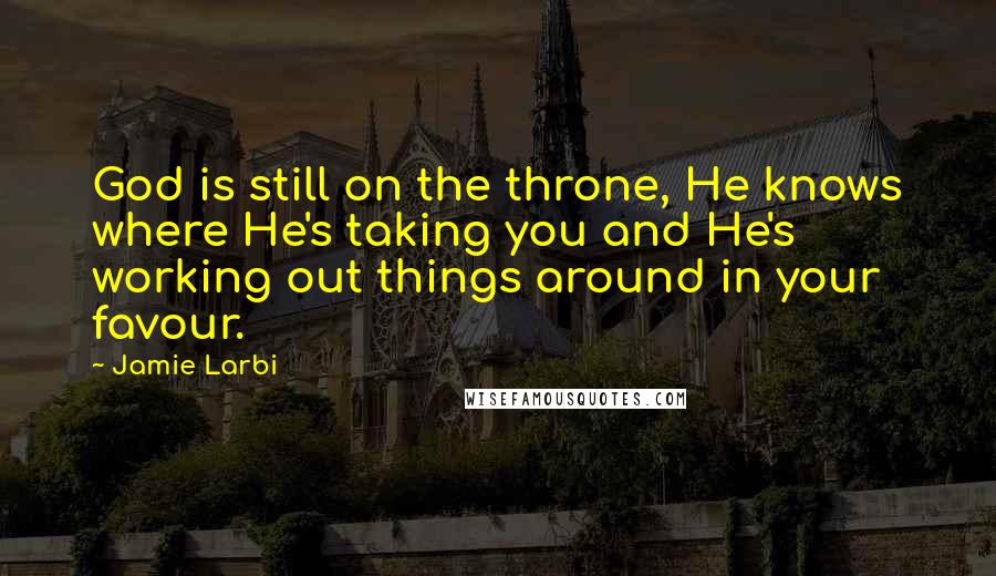 Jamie Larbi Quotes: God is still on the throne, He knows where He's taking you and He's working out things around in your favour.