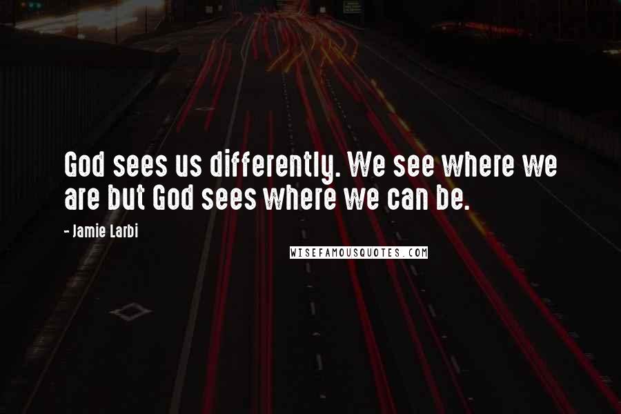 Jamie Larbi Quotes: God sees us differently. We see where we are but God sees where we can be.