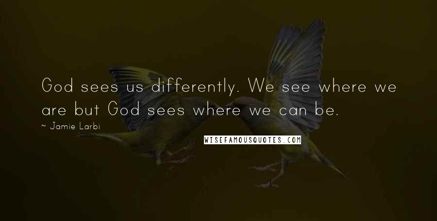 Jamie Larbi Quotes: God sees us differently. We see where we are but God sees where we can be.
