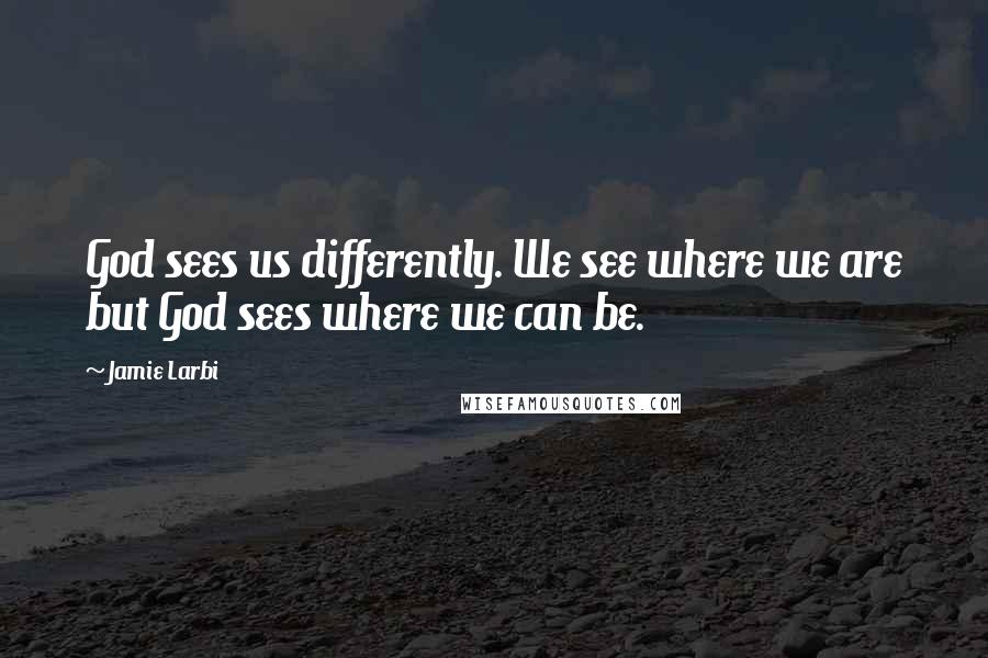 Jamie Larbi Quotes: God sees us differently. We see where we are but God sees where we can be.