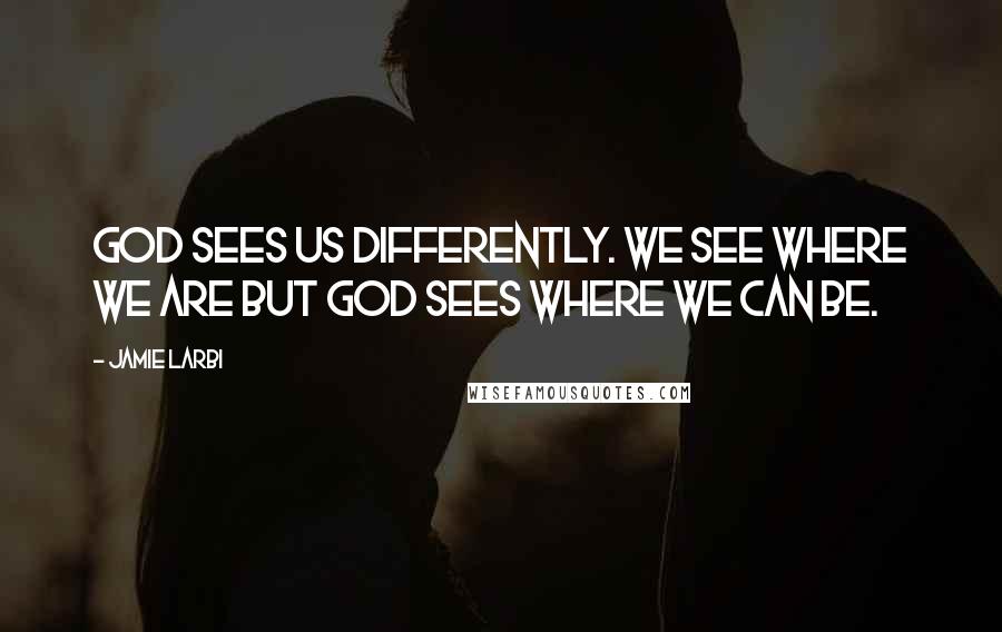 Jamie Larbi Quotes: God sees us differently. We see where we are but God sees where we can be.