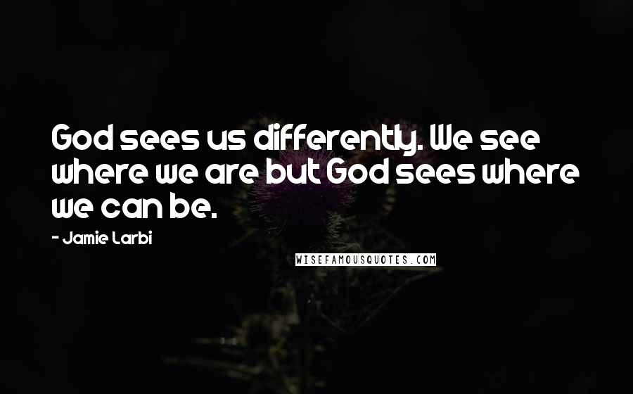 Jamie Larbi Quotes: God sees us differently. We see where we are but God sees where we can be.