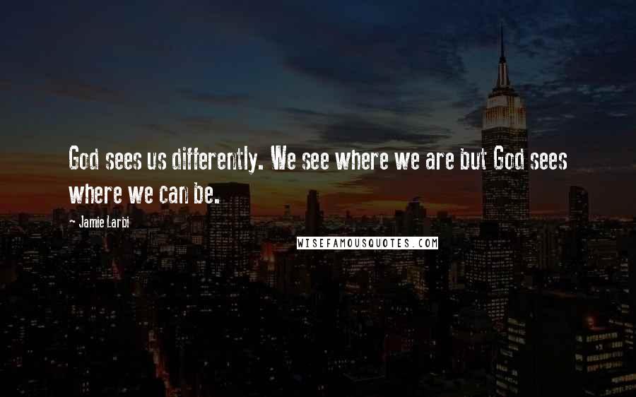 Jamie Larbi Quotes: God sees us differently. We see where we are but God sees where we can be.
