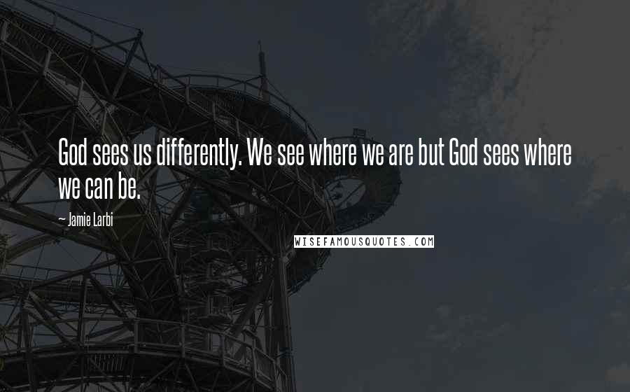 Jamie Larbi Quotes: God sees us differently. We see where we are but God sees where we can be.